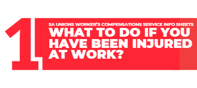 SA Unions Workers' Compensation Service Info Sheets.
1. What to do if you have been injured at work?
